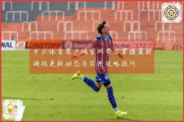开云体育客户端官网带你掌握最新游戏更新动态与实用攻略技巧