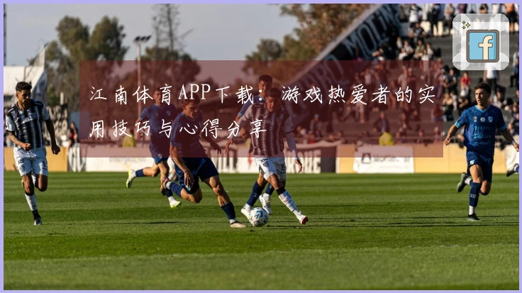 江南体育APP下载：游戏热爱者的实用技巧与心得分享