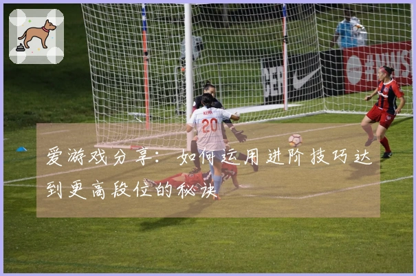 爱游戏分享：如何运用进阶技巧达到更高段位的秘诀