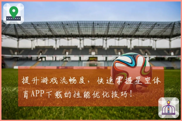 提升游戏流畅度，快速掌握星空体育APP下载的性能优化技巧！