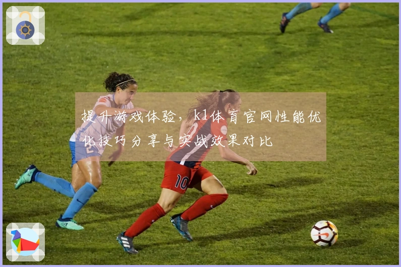提升游戏体验，k1体育官网性能优化技巧分享与实战效果对比