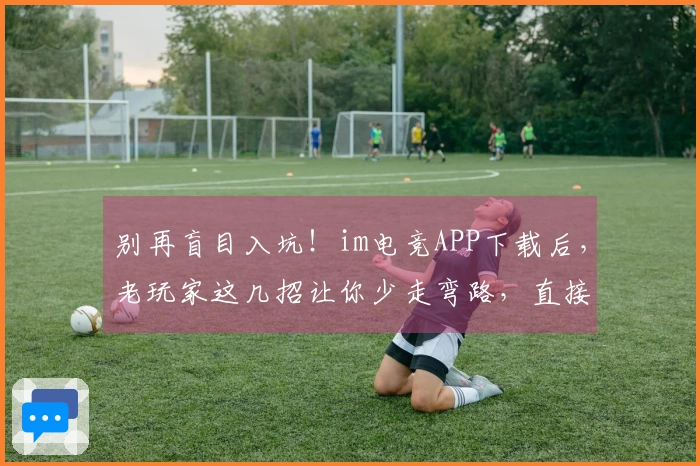 别再盲目入坑！im电竞APP下载后，老玩家这几招让你少走弯路，直接起飞