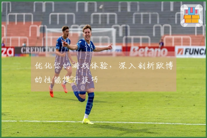 优化你的游戏体验，深入剖析欧博的性能提升技巧