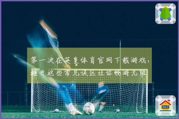 第一次在英皇体育官网下载游戏，避开这些常见误区让你畅游无阻