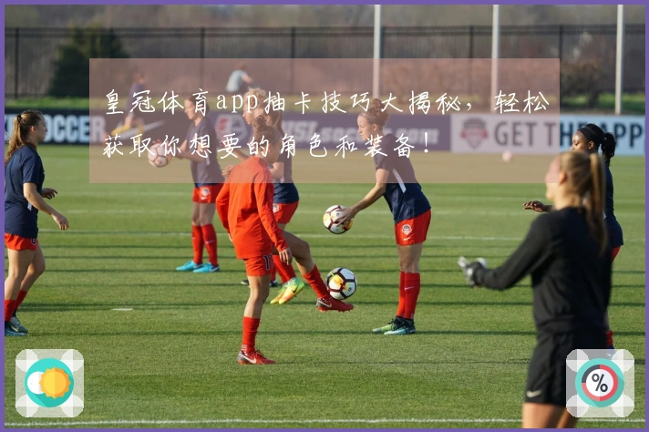 皇冠体育app抽卡技巧大揭秘，轻松获取你想要的角色和装备！