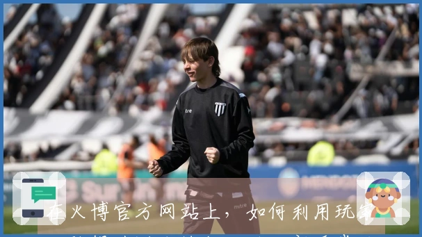 在火博官方网站上，如何利用玩家经验提升游戏技能，避开新手常见误区