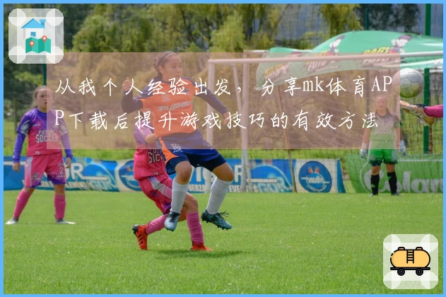 从我个人经验出发，分享mk体育APP下载后提升游戏技巧的有效方法