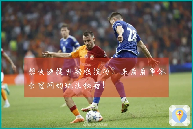 想快速提升游戏技巧？来看看华体会官网的玩法秘籍！