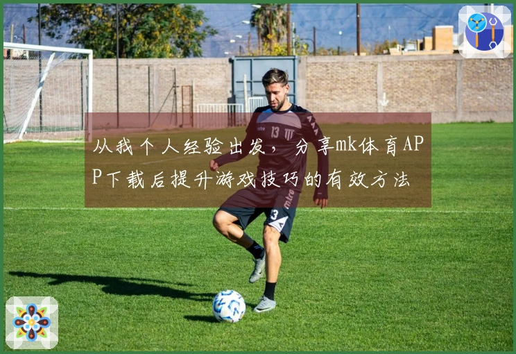 从我个人经验出发,分享mk体育APP下载后提升游戏技巧的有效方法