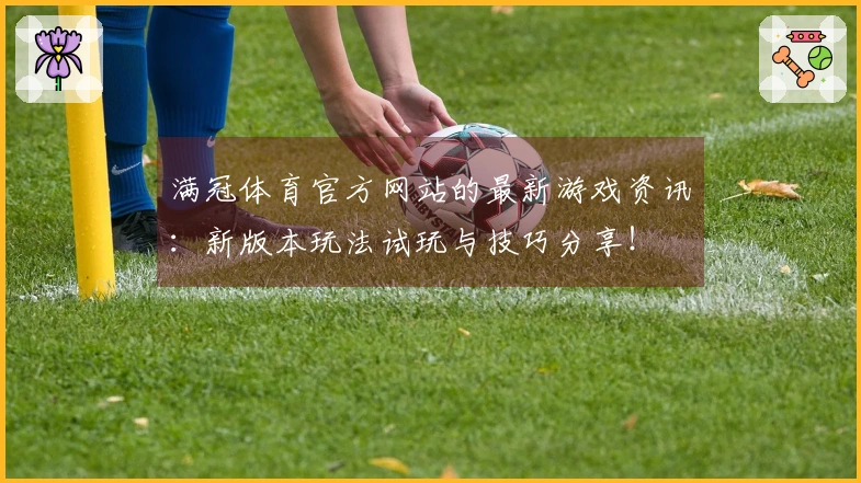 满冠体育官方网站的最新游戏资讯：新版本玩法试玩与技巧分享！