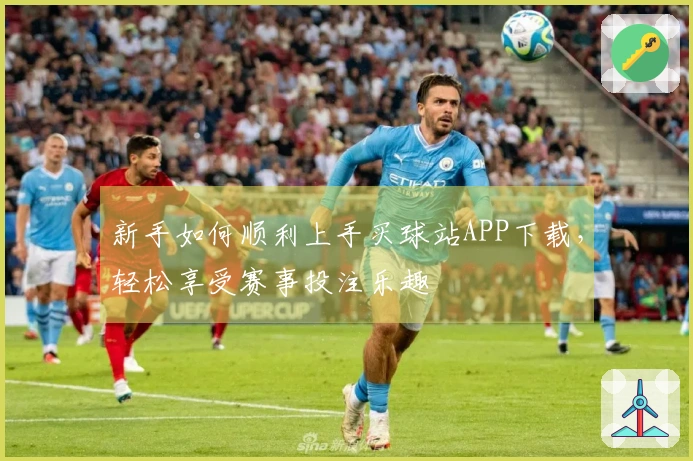 新手如何顺利上手买球站APP下载，轻松享受赛事投注乐趣