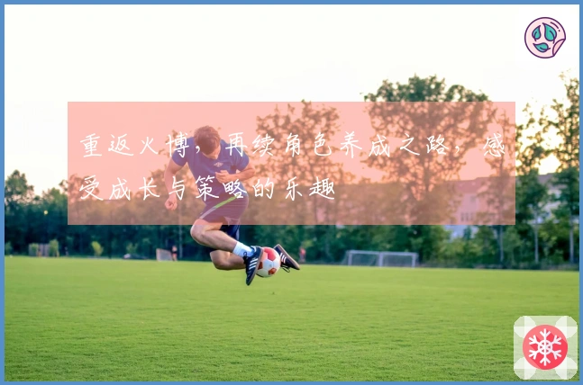 重返火博，再续角色养成之路，感受成长与策略的乐趣