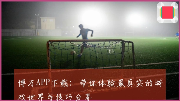 博万APP下载：带你体验最真实的游戏世界与技巧分享