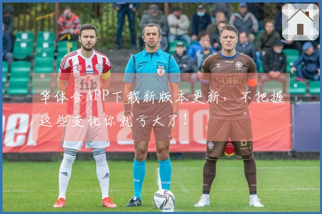 华体会APP下载新版本更新，不把握这些变化你就亏大了！