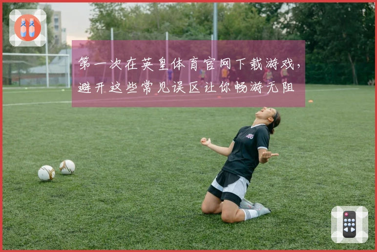 第一次在英皇体育官网下载游戏，避开这些常见误区让你畅游无阻