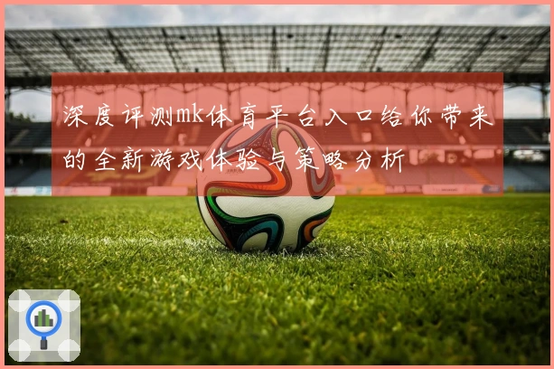 深度评测mk体育平台入口给你带来的全新游戏体验与策略分析