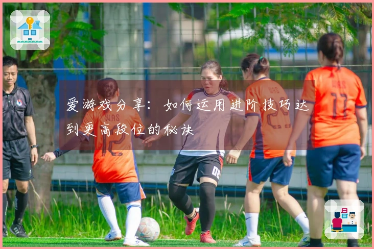 爱游戏分享：如何运用进阶技巧达到更高段位的秘诀