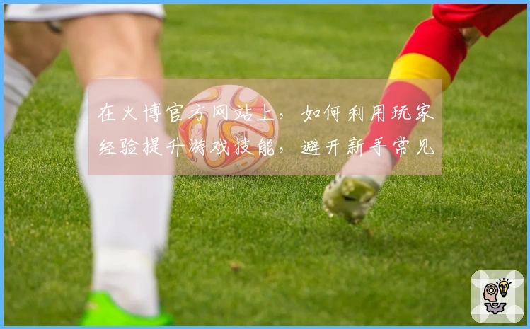 在火博官方网站上，如何利用玩家经验提升游戏技能，避开新手常见误区