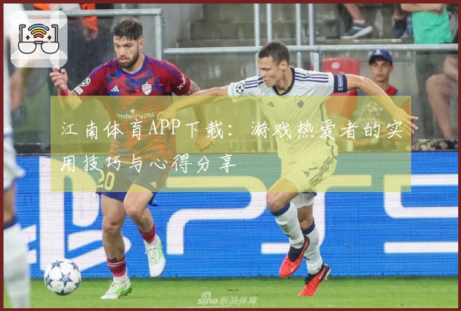 江南体育APP下载：游戏热爱者的实用技巧与心得分享