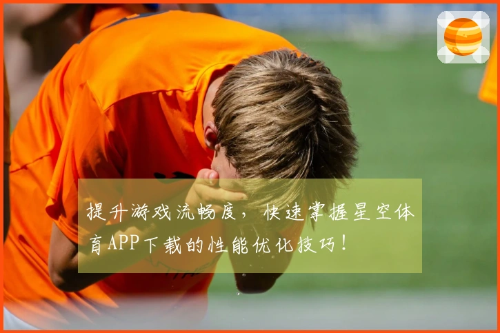 提升游戏流畅度，快速掌握星空体育APP下载的性能优化技巧！