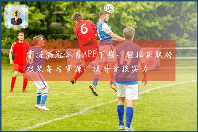 掌握满冠体育APP下载，轻松获取游戏装备与资源，提升竞技实力
