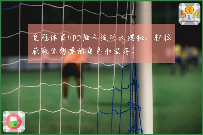 皇冠体育app抽卡技巧大揭秘，轻松获取你想要的角色和装备！