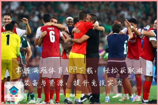 掌握满冠体育APP下载,轻松获取游戏装备与资源,提升竞技实力