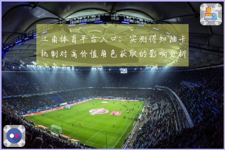江南体育平台入口：实测得知抽卡机制对高价值角色获取的影响分析