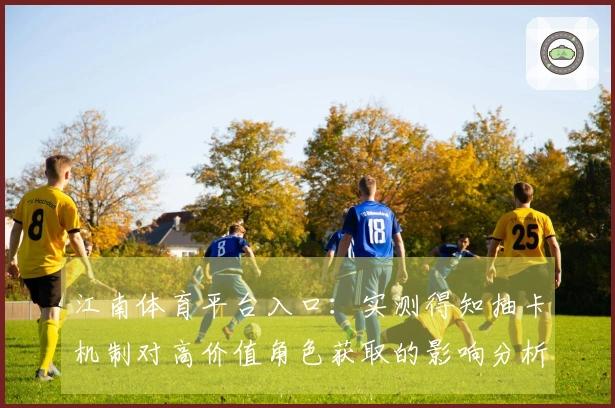 江南体育平台入口：实测得知抽卡机制对高价值角色获取的影响分析